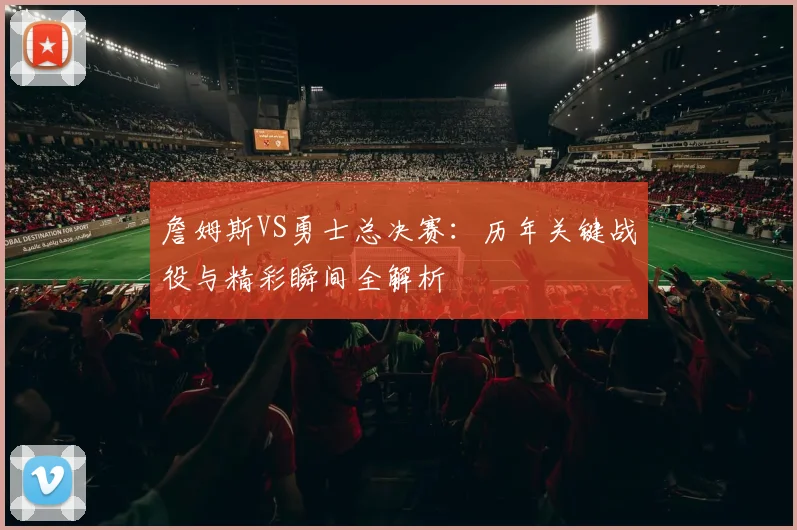 詹姆斯VS勇士总决赛：历年关键战役与精彩瞬间全解析