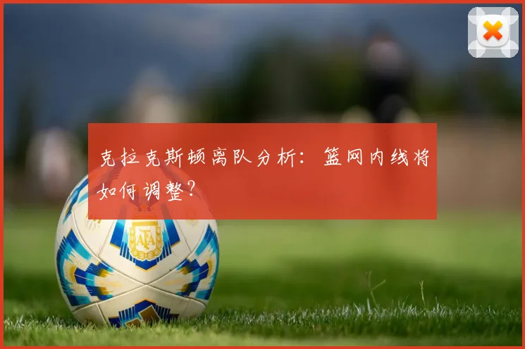 克拉克斯顿离队分析:篮网内线将如何调整?