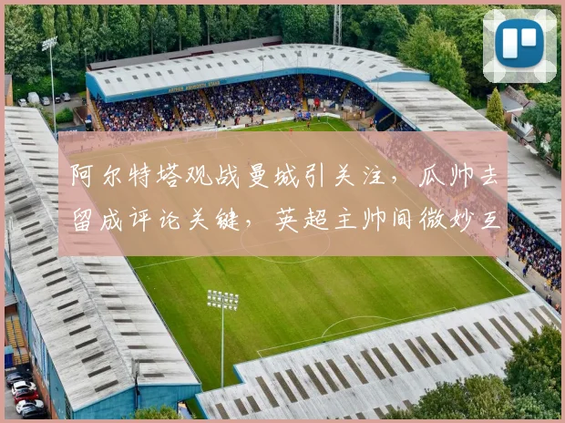 阿尔特塔观战曼城引关注,瓜帅去留成评论关键,英超主帅间微妙互动解析
