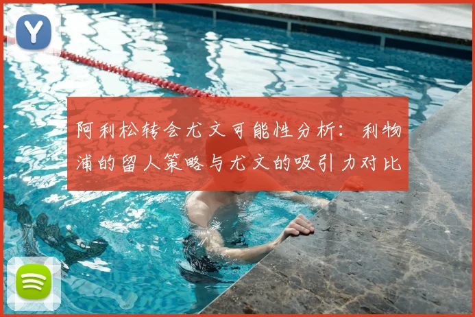 阿利松转会尤文可能性分析:利物浦的留人策略与尤文的吸引力对比