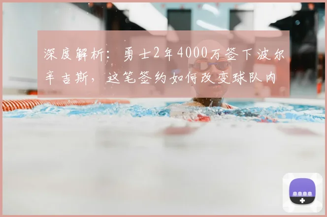 深度解析:勇士2年4000万签下波尔辛吉斯,这笔签约如何改变球队内线与争冠前景?