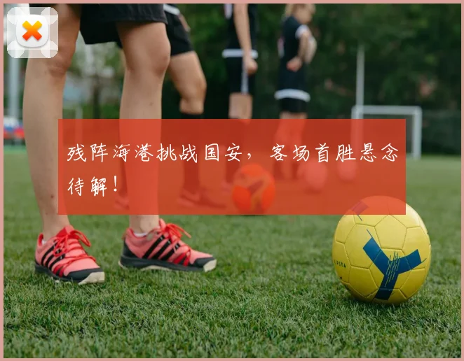 残阵海港挑战国安,客场首胜悬念待解!