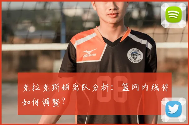 克拉克斯顿离队分析：篮网内线将如何调整？