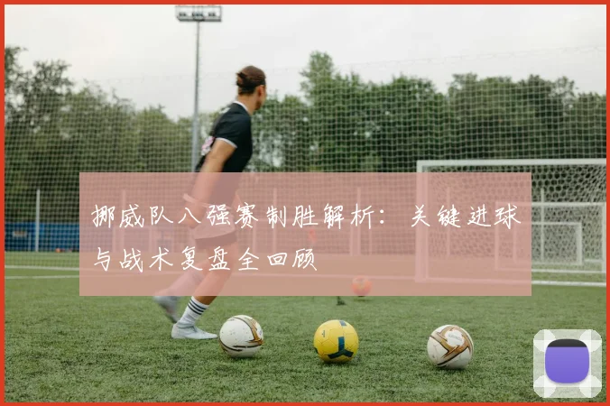挪威队八强赛制胜解析：关键进球与战术复盘全回顾