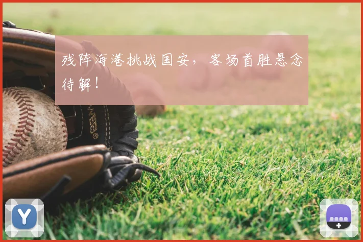 残阵海港挑战国安，客场首胜悬念待解！