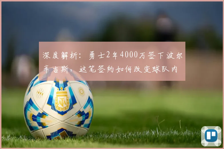 深度解析：勇士2年4000万签下波尔辛吉斯，这笔签约如何改变球队内线与争冠前景？