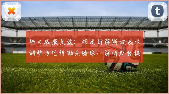 热火战报复盘:深度拆解斯波战术调整与巴特勒关键球,解析新轮换影响